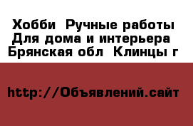 Хобби. Ручные работы Для дома и интерьера. Брянская обл.,Клинцы г.